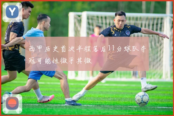 西甲历史首次半程落后11分球队夺冠可能性微乎其微