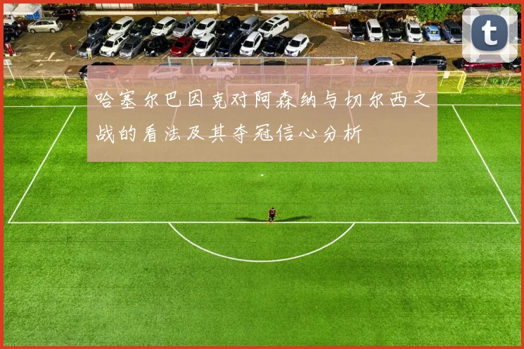 哈塞尔巴因克对阿森纳与切尔西之战的看法及其夺冠信心分析