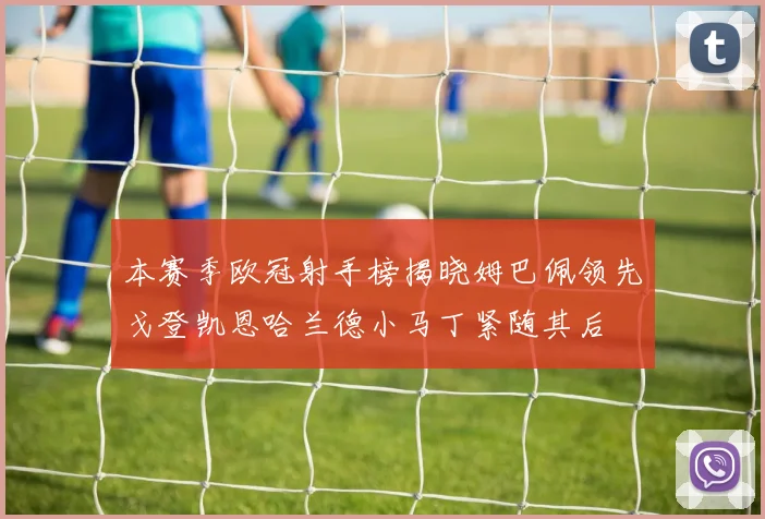 本赛季欧冠射手榜揭晓姆巴佩领先戈登凯恩哈兰德小马丁紧随其后