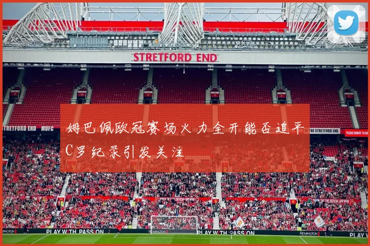 姆巴佩欧冠赛场火力全开能否追平C罗纪录引发关注