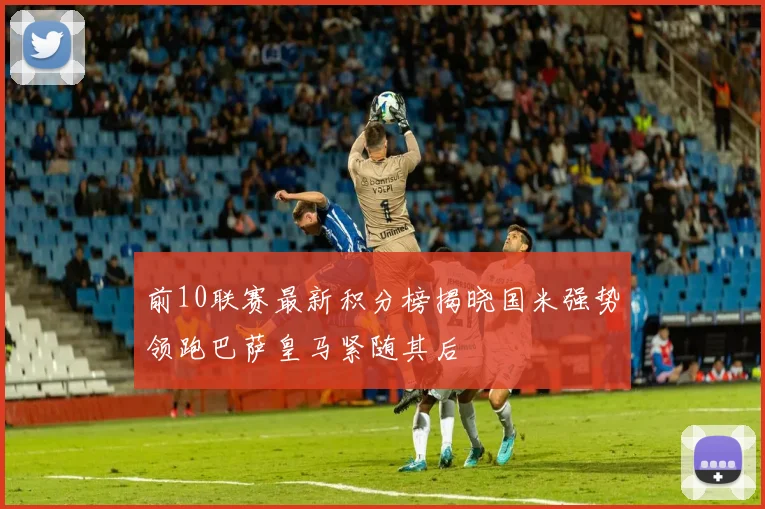 前10联赛最新积分榜揭晓国米强势领跑巴萨皇马紧随其后