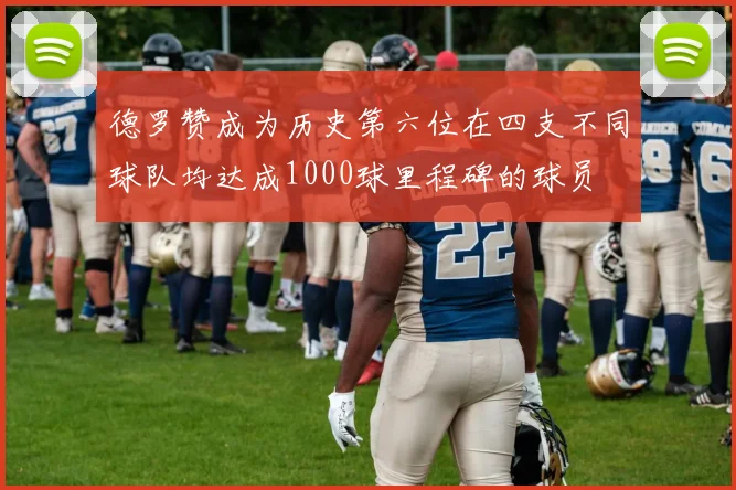 德罗赞成为历史第六位在四支不同球队均达成1000球里程碑的球员
