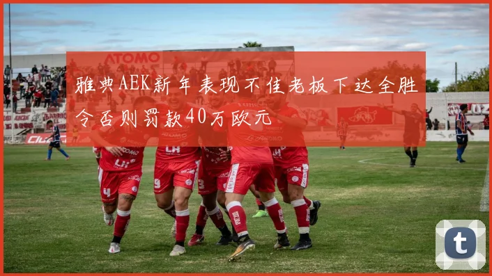 雅典AEK新年表现不佳老板下达全胜令否则罚款40万欧元