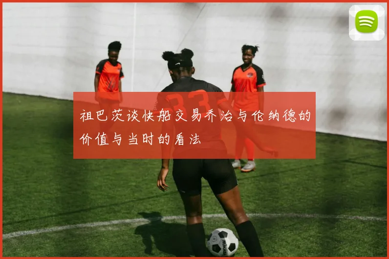 祖巴茨谈快船交易乔治与伦纳德的价值与当时的看法