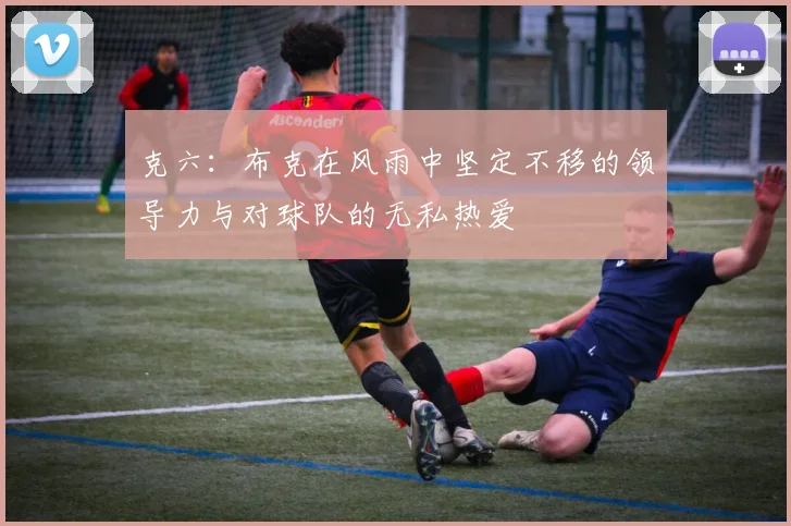克六：布克在风雨中坚定不移的领导力与对球队的无私热爱