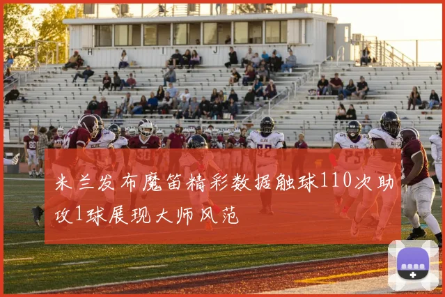 米兰发布魔笛精彩数据触球110次助攻1球展现大师风范