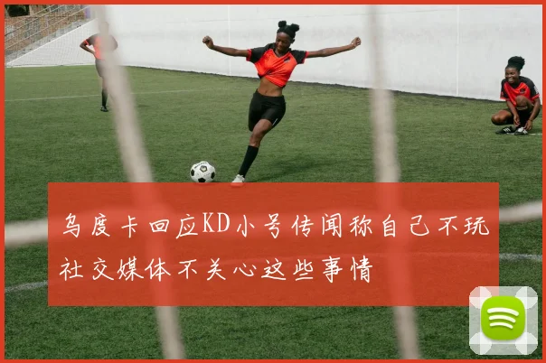 乌度卡回应KD小号传闻称自己不玩社交媒体不关心这些事情