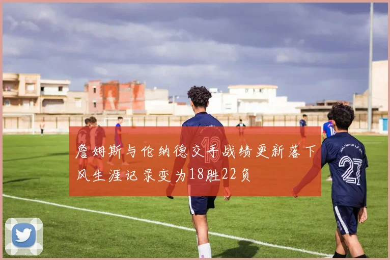 詹姆斯与伦纳德交手战绩更新落下风生涯记录变为18胜22负