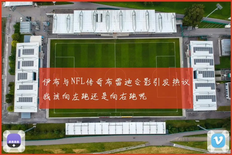 伊布与NFL传奇布雷迪合影引发热议我该向左跑还是向右跑呢