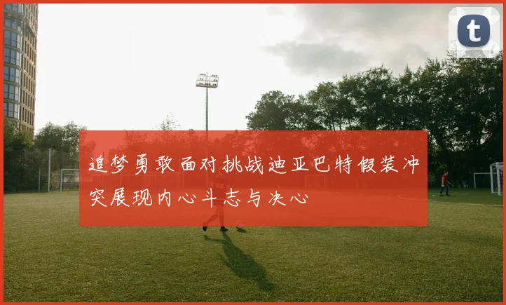 追梦勇敢面对挑战迪亚巴特假装冲突展现内心斗志与决心