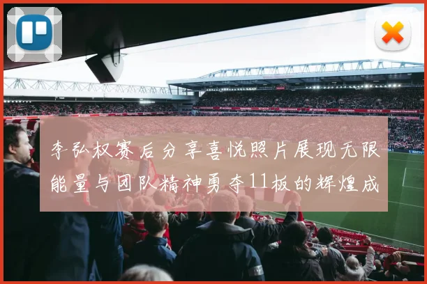 李弘权赛后分享喜悦照片展现无限能量与团队精神勇夺11板的辉煌成就