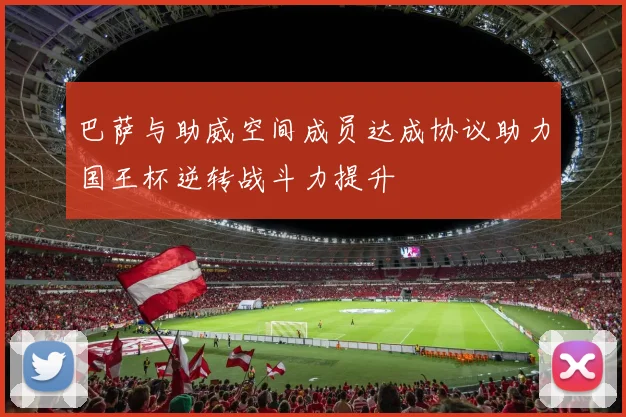 巴萨与助威空间成员达成协议助力国王杯逆转战斗力提升
