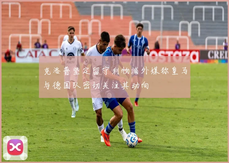 克洛普坚定留守利物浦外媒称皇马与德国队密切关注其动向