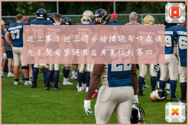近三赛季控卫得分榜揭晓布伦森领先东契奇紧随其后库里位列第四