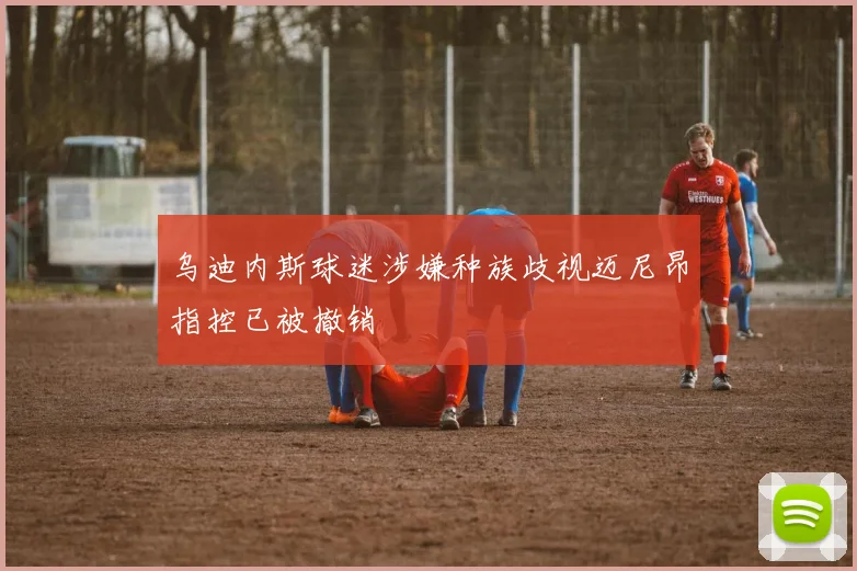 乌迪内斯球迷涉嫌种族歧视迈尼昂指控已被撤销