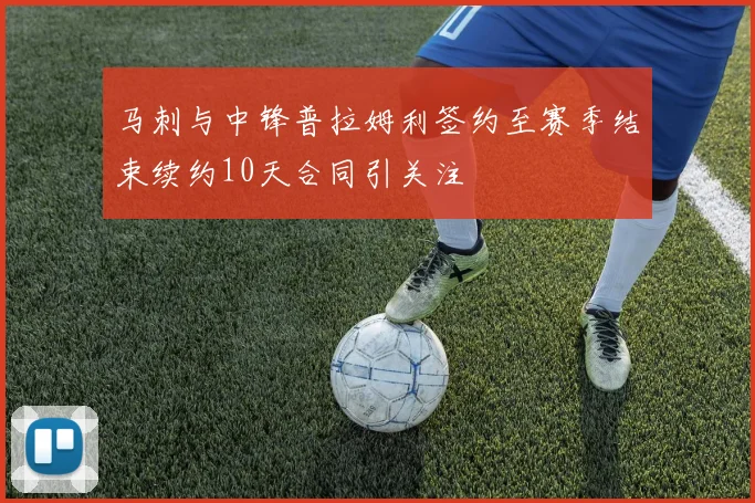 马刺与中锋普拉姆利签约至赛季结束续约10天合同引关注