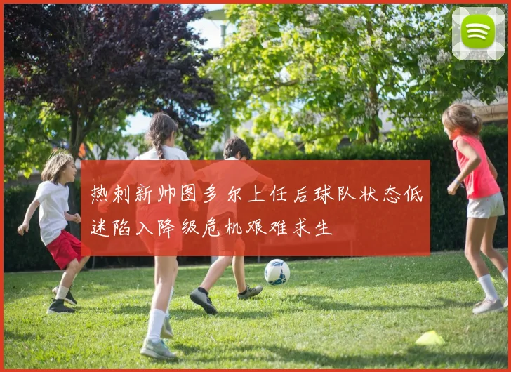 热刺新帅图多尔上任后球队状态低迷陷入降级危机艰难求生