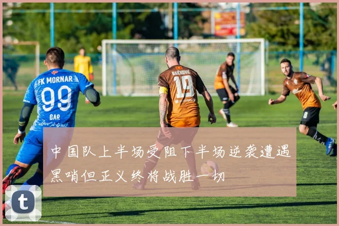 中国队上半场受阻下半场逆袭遭遇黑哨但正义终将战胜一切