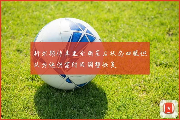 科尔期待库里全明星后状态回暖但认为他仍需时间调整恢复