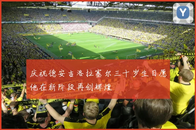 庆祝德安吉洛拉塞尔三十岁生日愿他在新阶段再创辉煌