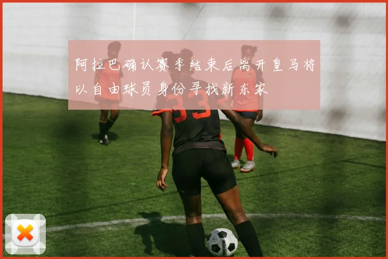 阿拉巴确认赛季结束后离开皇马将以自由球员身份寻找新东家