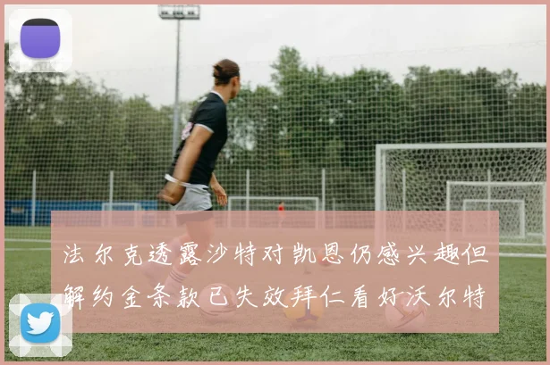 法尔克透露沙特对凯恩仍感兴趣但解约金条款已失效拜仁看好沃尔特马德