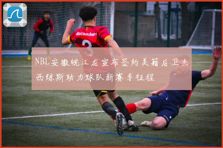 NBL安徽皖江龙宣布签约美籍后卫杰西琼斯助力球队新赛季征程