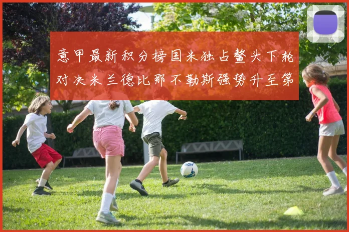 意甲最新积分榜国米独占鳌头下轮对决米兰德比那不勒斯强势升至第三位